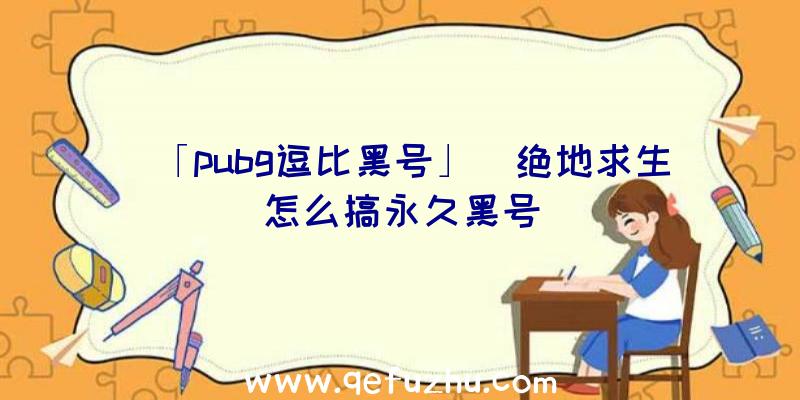 「pubg逗比黑号」|绝地求生怎么搞永久黑号